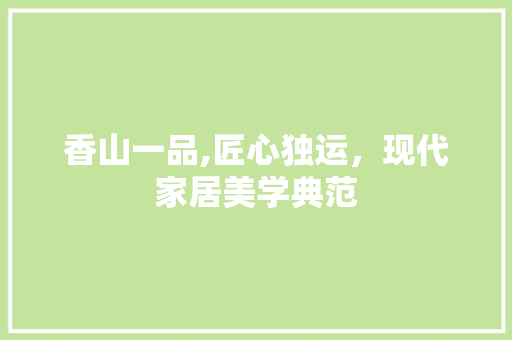 香山一品,匠心独运，现代家居美学典范