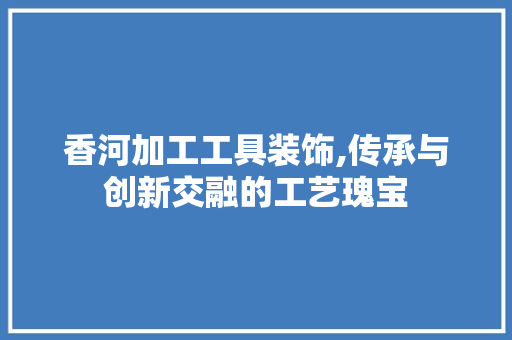 香河加工工具装饰,传承与创新交融的工艺瑰宝