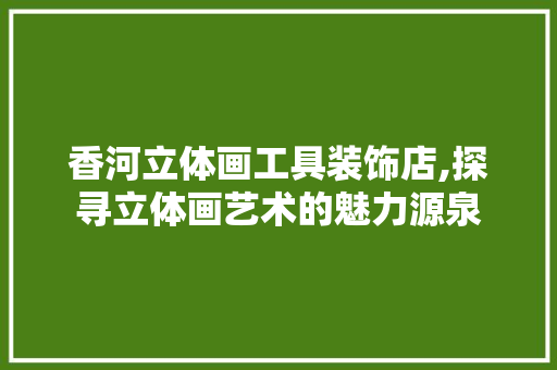 香河立体画工具装饰店,探寻立体画艺术的魅力源泉