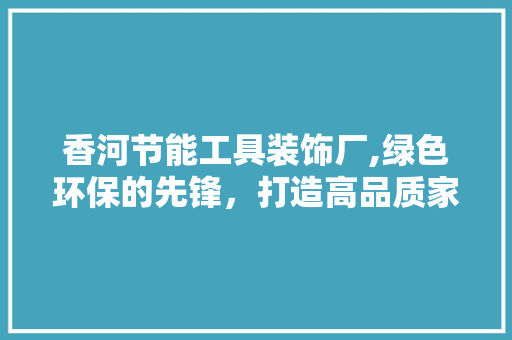 香河节能工具装饰厂,绿色环保的先锋，打造高品质家居生活 客厅装修