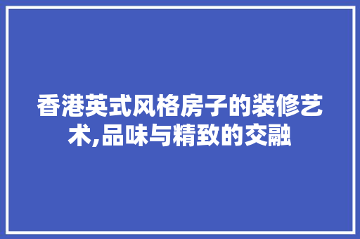 香港英式风格房子的装修艺术,品味与精致的交融