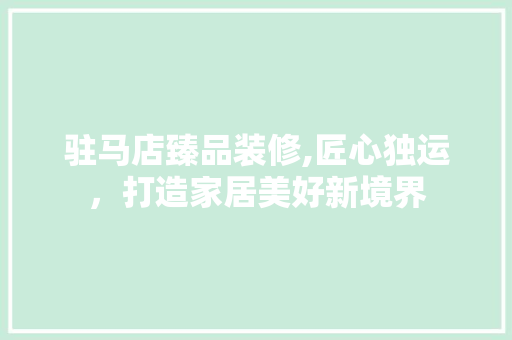 驻马店臻品装修,匠心独运，打造家居美好新境界