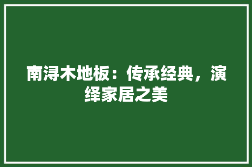 南浔木地板：传承经典，演绎家居之美 家居装修