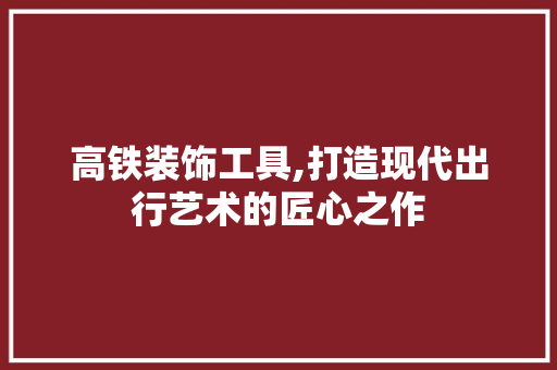 高铁装饰工具,打造现代出行艺术的匠心之作