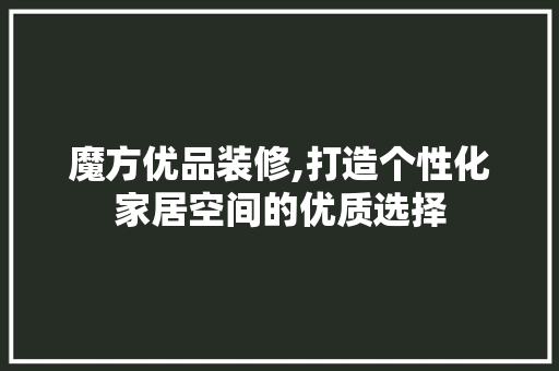 魔方优品装修,打造个性化家居空间的优质选择