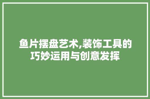 鱼片摆盘艺术,装饰工具的巧妙运用与创意发挥