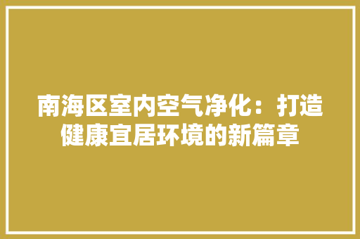 南海区室内空气净化：打造健康宜居环境的新篇章 家居装修