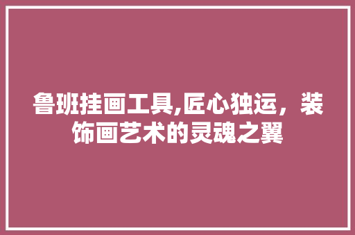 鲁班挂画工具,匠心独运，装饰画艺术的灵魂之翼