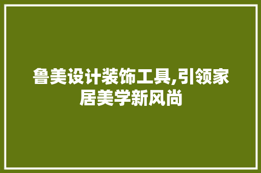 鲁美设计装饰工具,引领家居美学新风尚 软装设计