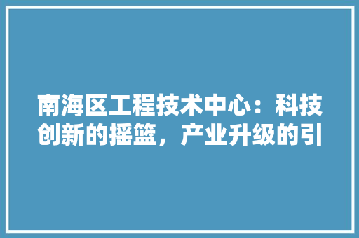 南海区工程技术中心：科技创新的摇篮，产业升级的引擎 家居装修