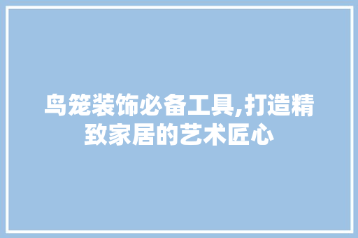 鸟笼装饰必备工具,打造精致家居的艺术匠心