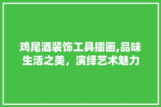 鸡尾酒装饰工具插画,品味生活之美，演绎艺术魅力 现代风格装饰