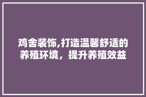 鸡舍装饰,打造温馨舒适的养殖环境，提升养殖效益 客厅装修