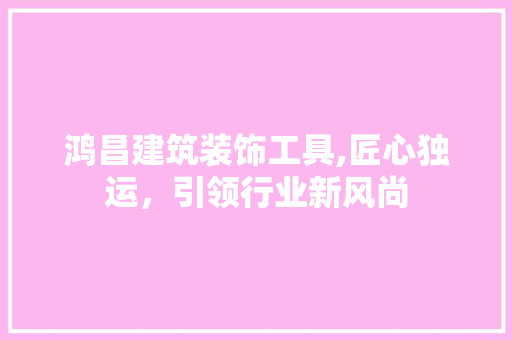 鸿昌建筑装饰工具,匠心独运，引领行业新风尚