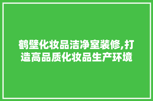 鹤壁化妆品洁净室装修,打造高品质化妆品生产环境