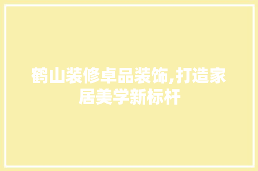鹤山装修卓品装饰,打造家居美学新标杆