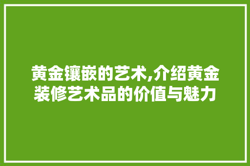 黄金镶嵌的艺术,介绍黄金装修艺术品的价值与魅力