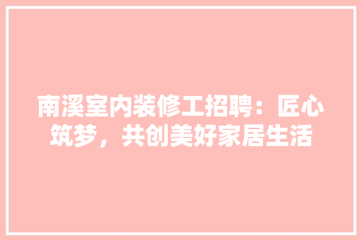 南溪室内装修工招聘：匠心筑梦，共创美好家居生活 家居装修