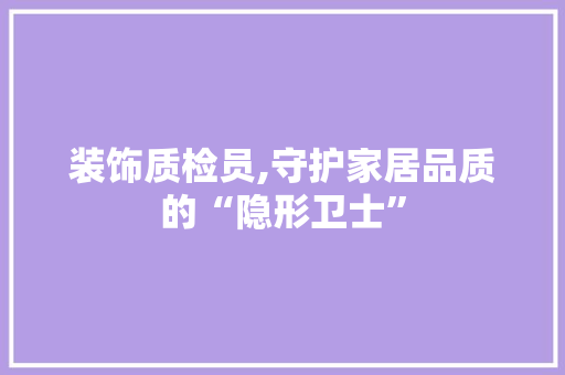 装饰质检员,守护家居品质的“隐形卫士” 室内设计