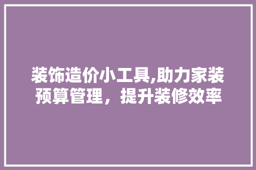 装饰造价小工具,助力家装预算管理，提升装修效率