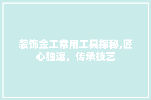 装饰金工常用工具探秘,匠心独运，传承技艺