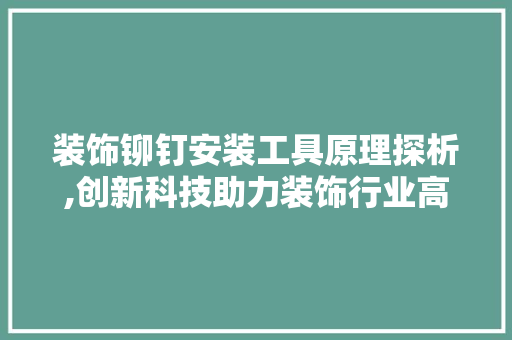 装饰铆钉安装工具原理探析,创新科技助力装饰行业高效发展 家居装修