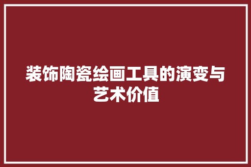 装饰陶瓷绘画工具的演变与艺术价值