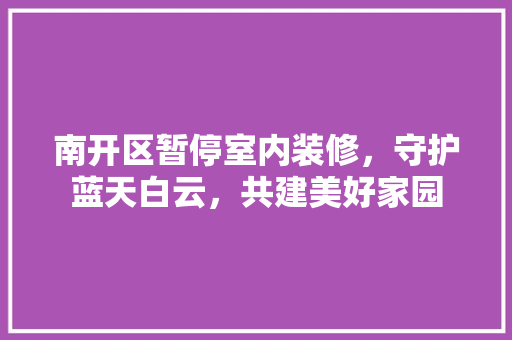 南开区暂停室内装修，守护蓝天白云，共建美好家园 家居装修