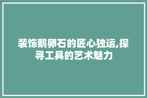 装饰鹅卵石的匠心独运,探寻工具的艺术魅力 中式风格装饰