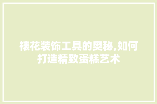 裱花装饰工具的奥秘,如何打造精致蛋糕艺术 家居装修