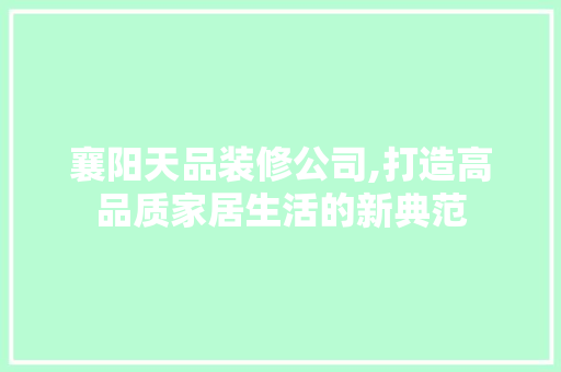 襄阳天品装修公司,打造高品质家居生活的新典范 中式风格装饰