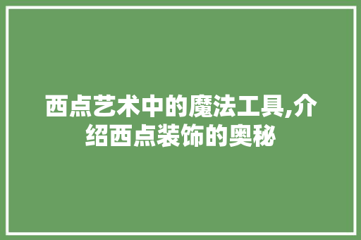 西点艺术中的魔法工具,介绍西点装饰的奥秘
