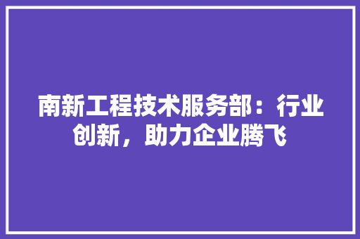 南新工程技术服务部：行业创新，助力企业腾飞 家居装修