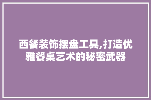 西餐装饰摆盘工具,打造优雅餐桌艺术的秘密武器 软装设计