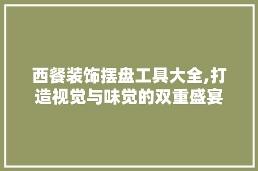 西餐装饰摆盘工具大全,打造视觉与味觉的双重盛宴 木雕艺术