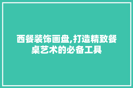 西餐装饰画盘,打造精致餐桌艺术的必备工具 现代风格装饰