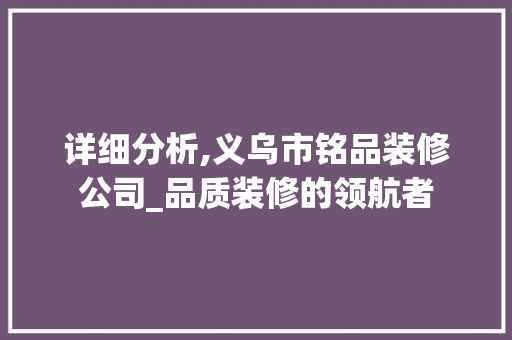 详细分析,义乌市铭品装修公司_品质装修的领航者 家居装修