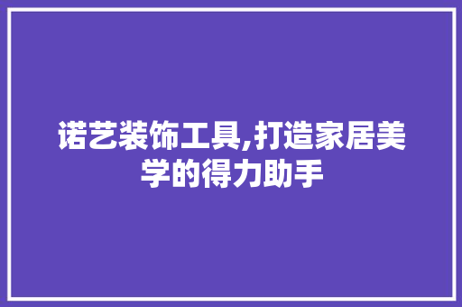 诺艺装饰工具,打造家居美学的得力助手 中式风格装饰
