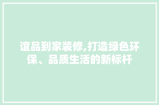 谊品到家装修,打造绿色环保、品质生活的新标杆