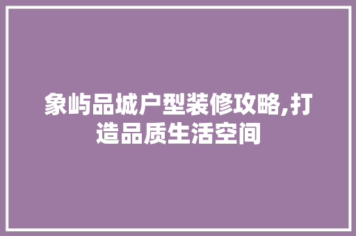 象屿品城户型装修攻略,打造品质生活空间