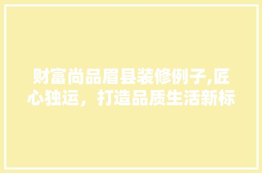 财富尚品眉县装修例子,匠心独运，打造品质生活新标杆 软装设计