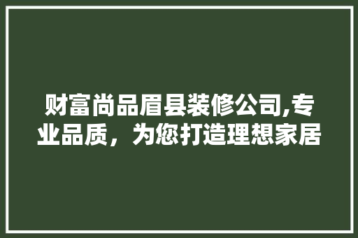 财富尚品眉县装修公司,专业品质，为您打造理想家居 地板材料