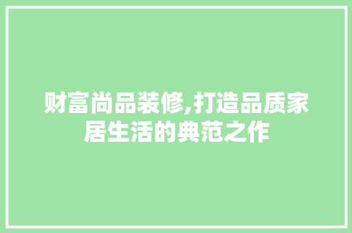 财富尚品装修,打造品质家居生活的典范之作 中式风格装饰