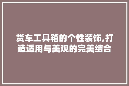 货车工具箱的个性装饰,打造适用与美观的完美结合 木雕艺术