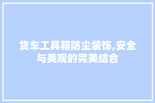货车工具箱防尘装饰,安全与美观的完美结合 客厅装修