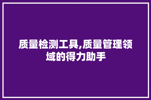 质量检测工具,质量管理领域的得力助手