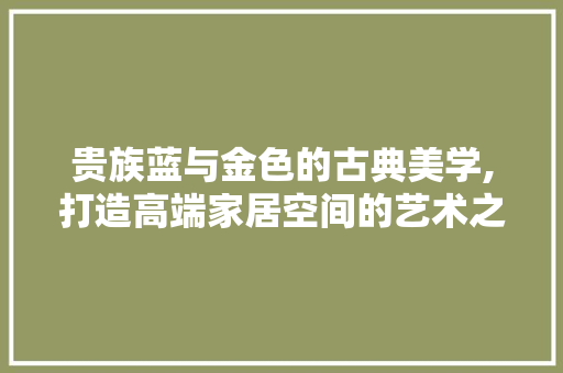 贵族蓝与金色的古典美学,打造高端家居空间的艺术之旅