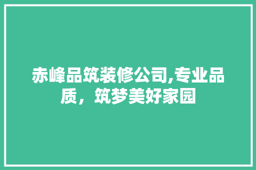 赤峰品筑装修公司,专业品质，筑梦美好家园