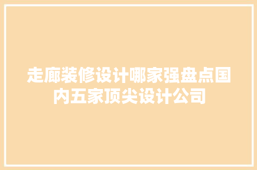 走廊装修设计哪家强盘点国内五家顶尖设计公司