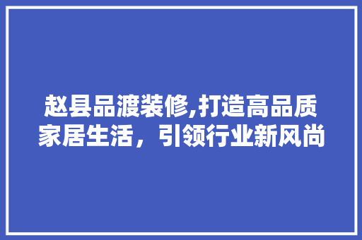 赵县品渡装修,打造高品质家居生活，引领行业新风尚